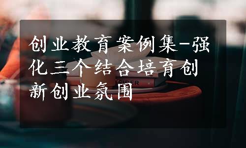 创业教育案例集-强化三个结合培育创新创业氛围