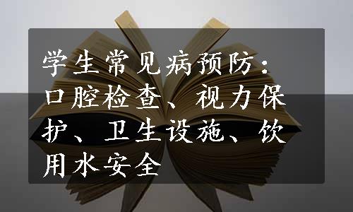 学生常见病预防：口腔检查、视力保护、卫生设施、饮用水安全