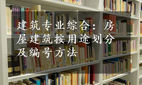 建筑专业综合：房屋建筑按用途划分及编号方法