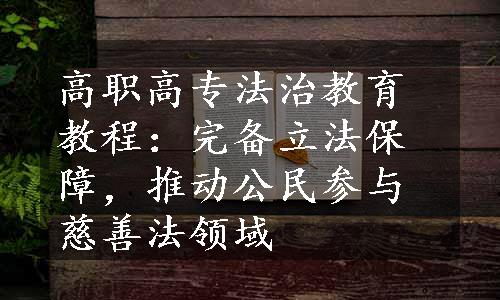 高职高专法治教育教程：完备立法保障，推动公民参与慈善法领域