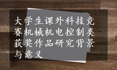 大学生课外科技竞赛机械机电控制类获奖作品研究背景与意义