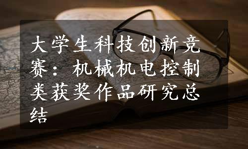 大学生科技创新竞赛：机械机电控制类获奖作品研究总结