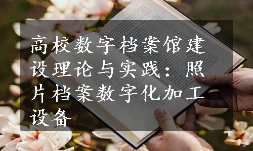 高校数字档案馆建设理论与实践：照片档案数字化加工设备