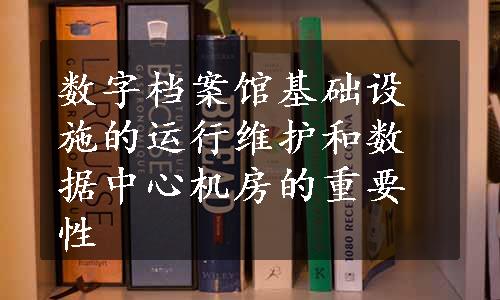 数字档案馆基础设施的运行维护和数据中心机房的重要性