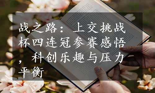 战之路：上交挑战杯四连冠参赛感悟，科创乐趣与压力平衡