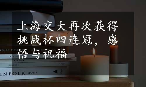 上海交大再次获得挑战杯四连冠，感悟与祝福