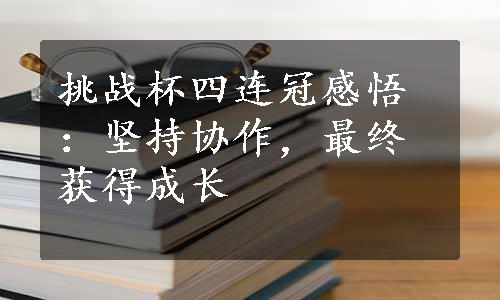 挑战杯四连冠感悟：坚持协作，最终获得成长