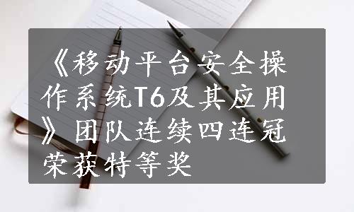 《移动平台安全操作系统T6及其应用》团队连续四连冠荣获特等奖