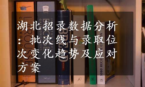 湖北招录数据分析：批次线与录取位次变化趋势及应对方案