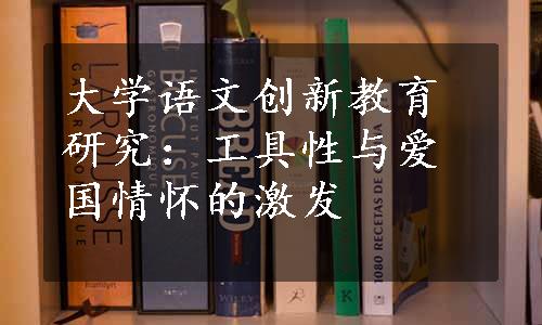 大学语文创新教育研究：工具性与爱国情怀的激发