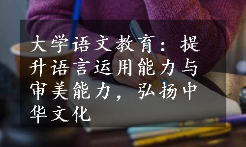 大学语文教育：提升语言运用能力与审美能力，弘扬中华文化