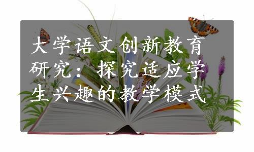 大学语文创新教育研究：探究适应学生兴趣的教学模式