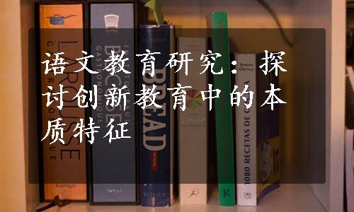 语文教育研究：探讨创新教育中的本质特征