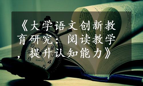 《大学语文创新教育研究：阅读教学，提升认知能力》