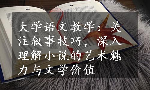 大学语文教学：关注叙事技巧，深入理解小说的艺术魅力与文学价值