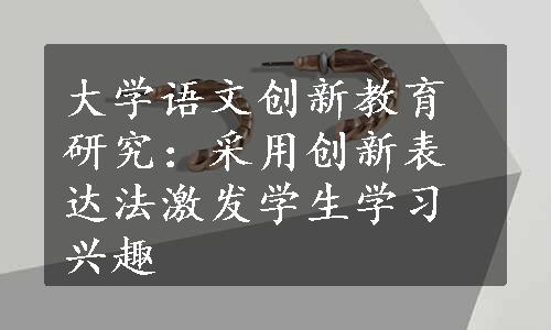 大学语文创新教育研究：采用创新表达法激发学生学习兴趣