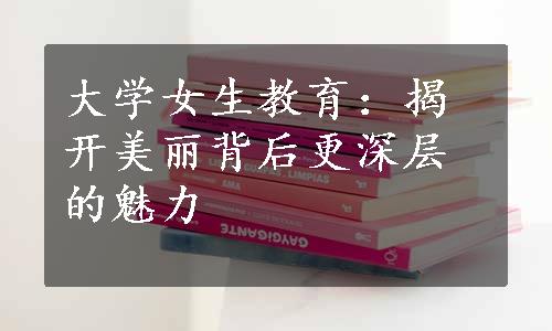 大学女生教育：揭开美丽背后更深层的魅力