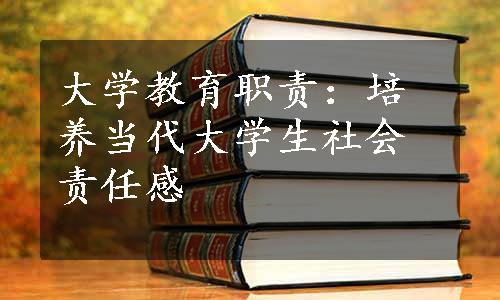 大学教育职责：培养当代大学生社会责任感