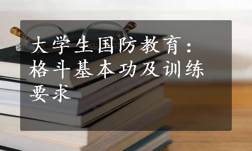 大学生国防教育：格斗基本功及训练要求