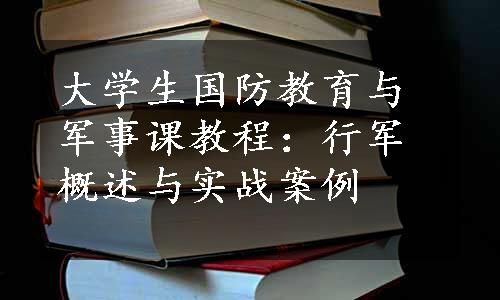 大学生国防教育与军事课教程：行军概述与实战案例