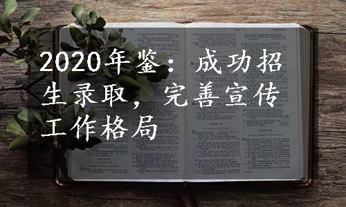 2020年鉴：成功招生录取，完善宣传工作格局