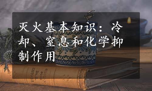 灭火基本知识：冷却、窒息和化学抑制作用