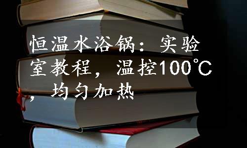 恒温水浴锅：实验室教程，温控100℃，均匀加热