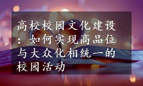 高校校园文化建设：如何实现高品位与大众化相统一的校园活动