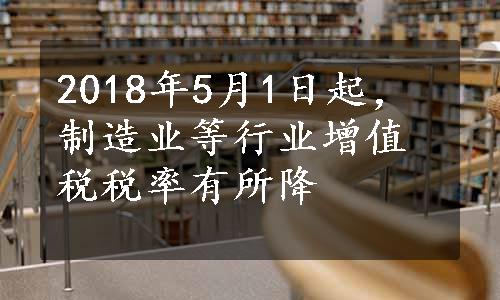 2018年5月1日起，制造业等行业增值税税率有所降