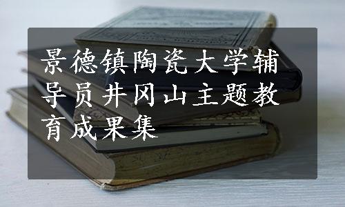 景德镇陶瓷大学辅导员井冈山主题教育成果集