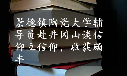 景德镇陶瓷大学辅导员赴井冈山谈信仰立信仰，收获颇丰