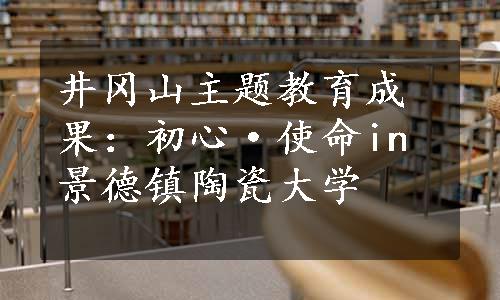 井冈山主题教育成果：初心·使命in景德镇陶瓷大学