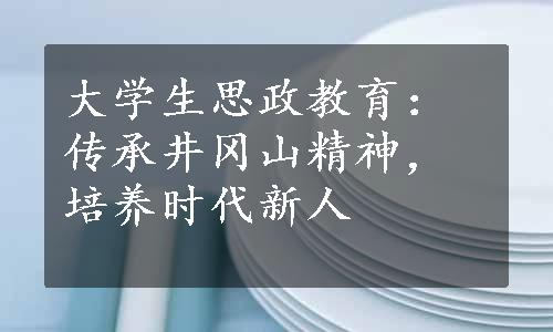 大学生思政教育：传承井冈山精神，培养时代新人