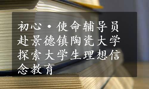 初心·使命辅导员赴景德镇陶瓷大学探索大学生理想信念教育