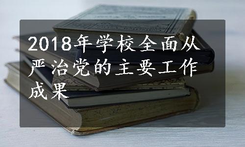 2018年学校全面从严治党的主要工作成果