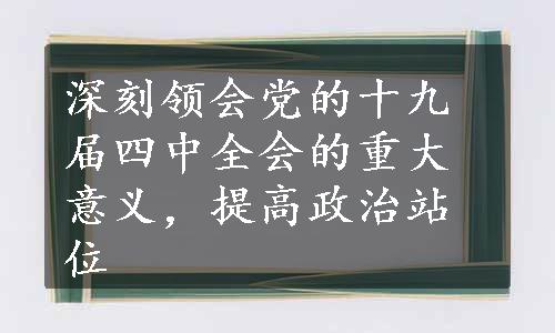 深刻领会党的十九届四中全会的重大意义，提高政治站位