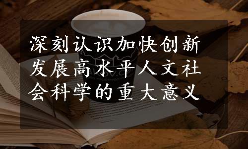 深刻认识加快创新发展高水平人文社会科学的重大意义