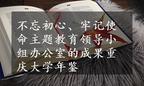 不忘初心、牢记使命主题教育领导小组办公室的成果重庆大学年鉴