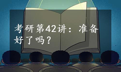 考研第42讲：准备好了吗？