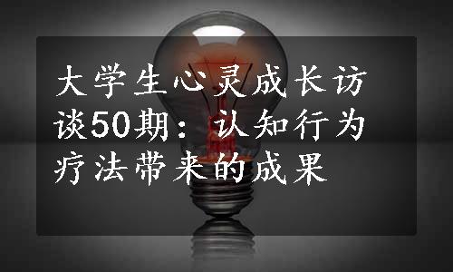 大学生心灵成长访谈50期：认知行为疗法带来的成果