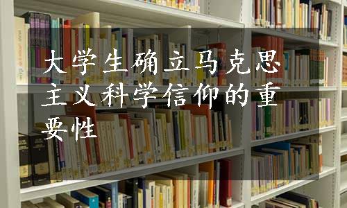 大学生确立马克思主义科学信仰的重要性