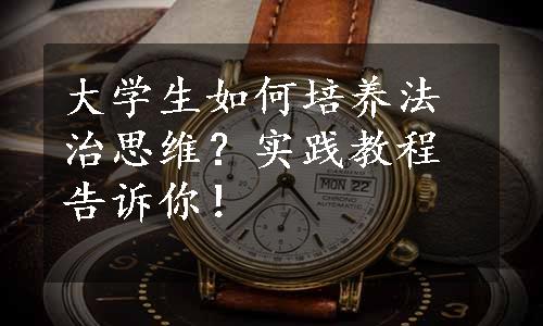 大学生如何培养法治思维？实践教程告诉你！