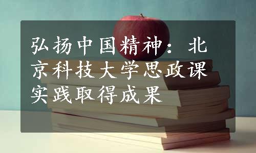 弘扬中国精神：北京科技大学思政课实践取得成果