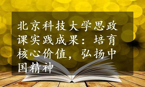 北京科技大学思政课实践成果：培育核心价值，弘扬中国精神