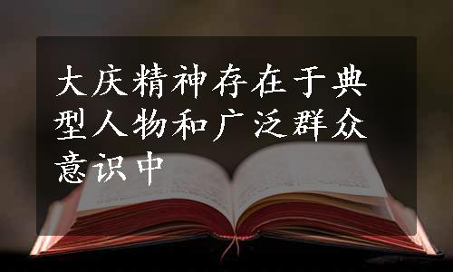 大庆精神存在于典型人物和广泛群众意识中