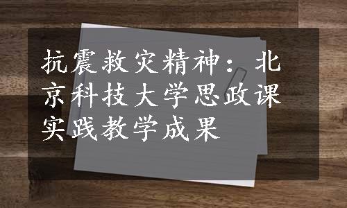 抗震救灾精神：北京科技大学思政课实践教学成果