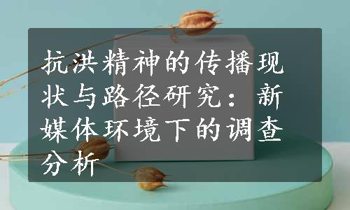 抗洪精神的传播现状与路径研究：新媒体环境下的调查分析