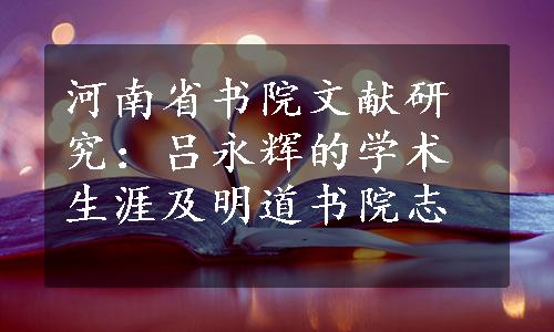 河南省书院文献研究：吕永辉的学术生涯及明道书院志