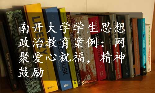 南开大学学生思想政治教育案例：网聚爱心祝福，精神鼓励