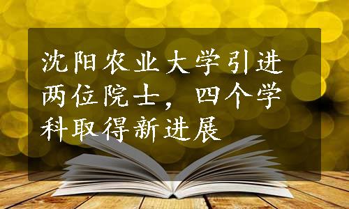 沈阳农业大学引进两位院士，四个学科取得新进展